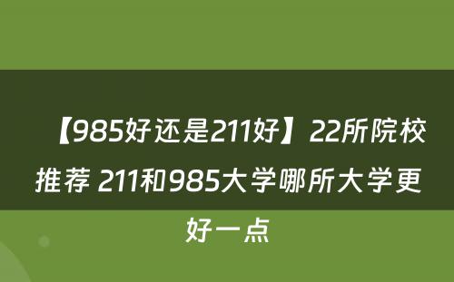 【985好还是211好】22所院校推荐 211和985大学哪所大学更好一点