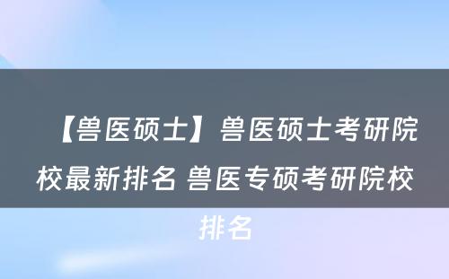 【兽医硕士】兽医硕士考研院校最新排名 兽医专硕考研院校排名