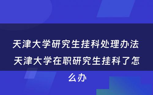 天津大学研究生挂科处理办法 天津大学在职研究生挂科了怎么办