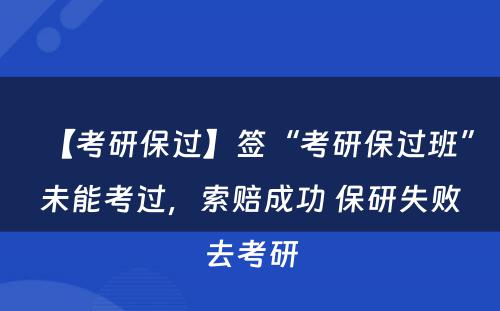 【考研保过】签“考研保过班”未能考过，索赔成功 保研失败去考研