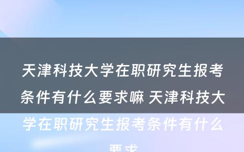 天津科技大学在职研究生报考条件有什么要求嘛 天津科技大学在职研究生报考条件有什么要求