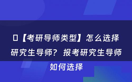 【考研导师类型】怎么选择研究生导师？ 报考研究生导师如何选择