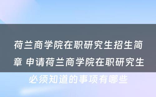 荷兰商学院在职研究生招生简章 申请荷兰商学院在职研究生必须知道的事项有哪些