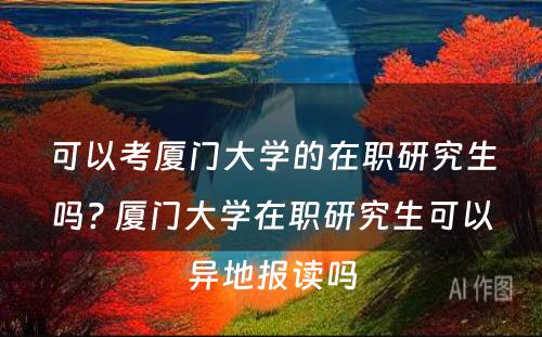 可以考厦门大学的在职研究生吗? 厦门大学在职研究生可以异地报读吗