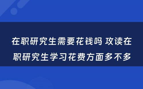 在职研究生需要花钱吗 攻读在职研究生学习花费方面多不多