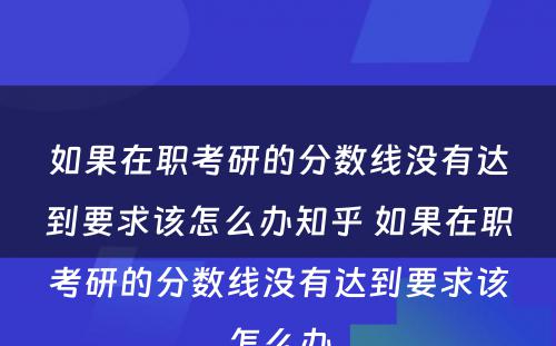 如果在职考研的分数线没有达到要求该怎么办知乎 如果在职考研的分数线没有达到要求该怎么办