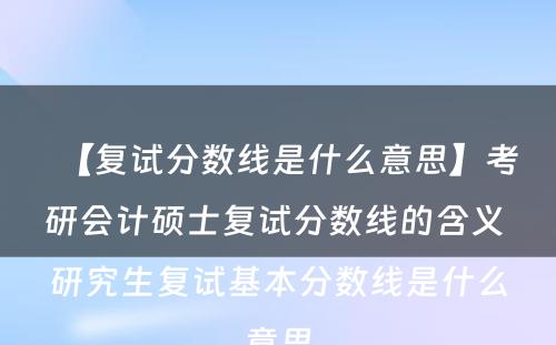 【复试分数线是什么意思】考研会计硕士复试分数线的含义 研究生复试基本分数线是什么意思