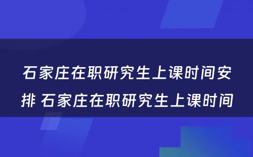 石家庄在职研究生上课时间安排 石家庄在职研究生上课时间