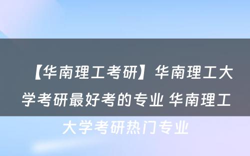 【华南理工考研】华南理工大学考研最好考的专业 华南理工大学考研热门专业