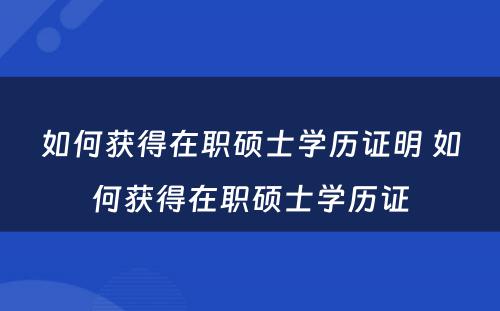 如何获得在职硕士学历证明 如何获得在职硕士学历证