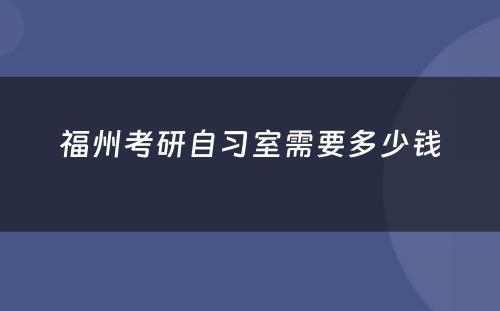 福州考研自习室需要多少钱