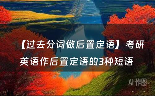 【过去分词做后置定语】考研英语作后置定语的3种短语 