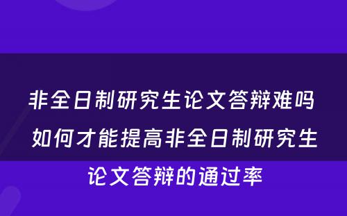 非全日制研究生论文答辩难吗 如何才能提高非全日制研究生论文答辩的通过率