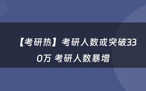 【考研热】考研人数或突破330万 考研人数暴增