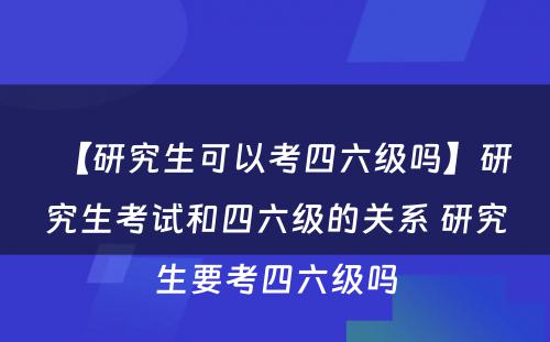 【研究生可以考四六级吗】研究生考试和四六级的关系 研究生要考四六级吗