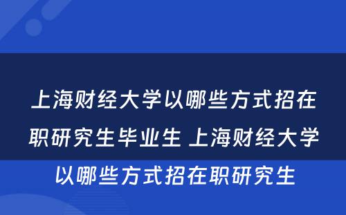 上海财经大学以哪些方式招在职研究生毕业生 上海财经大学以哪些方式招在职研究生