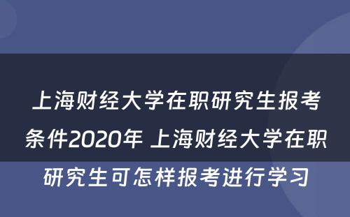上海财经大学在职研究生报考条件2020年 上海财经大学在职研究生可怎样报考进行学习