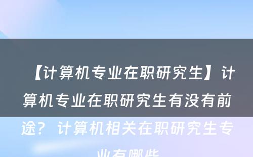 【计算机专业在职研究生】计算机专业在职研究生有没有前途？ 计算机相关在职研究生专业有哪些