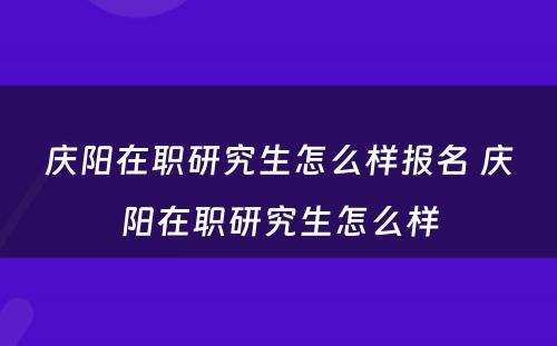 庆阳在职研究生怎么样报名 庆阳在职研究生怎么样