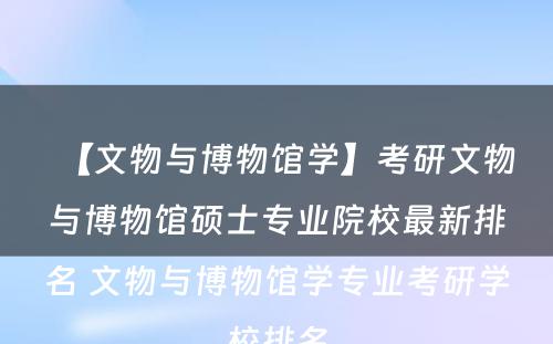 【文物与博物馆学】考研文物与博物馆硕士专业院校最新排名 文物与博物馆学专业考研学校排名