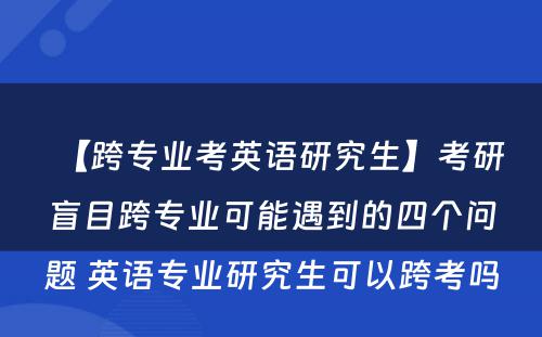 【跨专业考英语研究生】考研盲目跨专业可能遇到的四个问题 英语专业研究生可以跨考吗