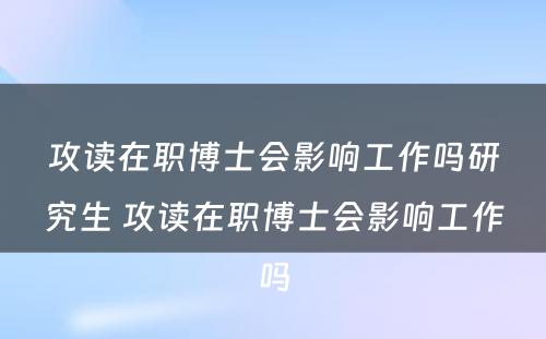 攻读在职博士会影响工作吗研究生 攻读在职博士会影响工作吗