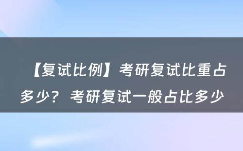 【复试比例】考研复试比重占多少？ 考研复试一般占比多少