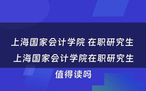 上海国家会计学院 在职研究生 上海国家会计学院在职研究生值得读吗