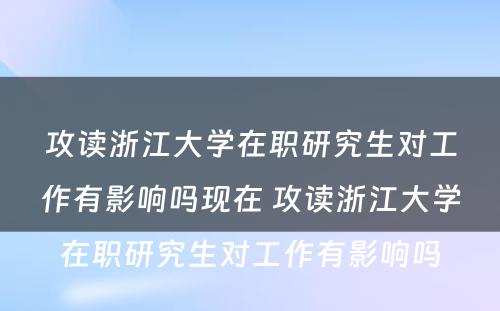 攻读浙江大学在职研究生对工作有影响吗现在 攻读浙江大学在职研究生对工作有影响吗