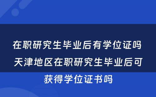 在职研究生毕业后有学位证吗 天津地区在职研究生毕业后可获得学位证书吗