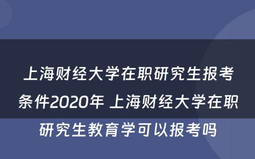 上海财经大学在职研究生报考条件2020年 上海财经大学在职研究生教育学可以报考吗