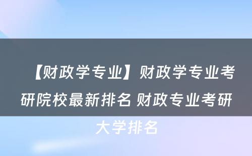 【财政学专业】财政学专业考研院校最新排名 财政专业考研大学排名