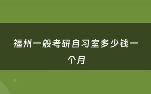 福州一般考研自习室多少钱一个月