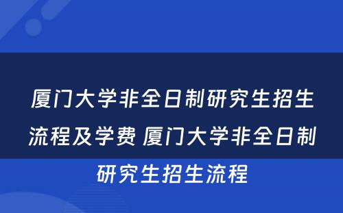 厦门大学非全日制研究生招生流程及学费 厦门大学非全日制研究生招生流程