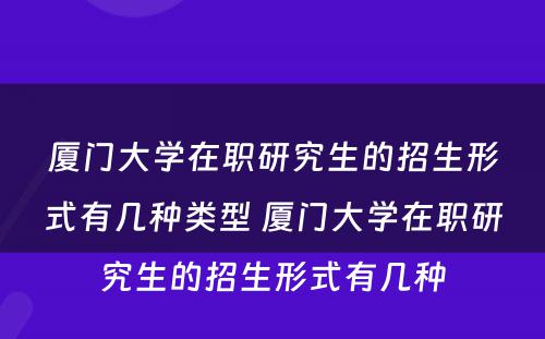 厦门大学在职研究生的招生形式有几种类型 厦门大学在职研究生的招生形式有几种