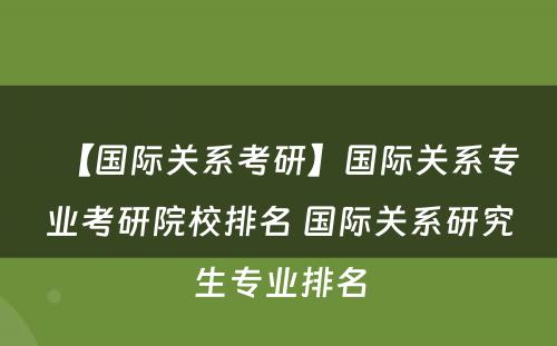 【国际关系考研】国际关系专业考研院校排名 国际关系研究生专业排名