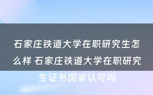 石家庄铁道大学在职研究生怎么样 石家庄铁道大学在职研究生证书国家认可吗