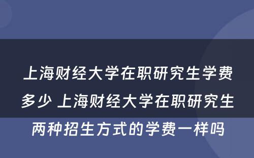 上海财经大学在职研究生学费多少 上海财经大学在职研究生两种招生方式的学费一样吗