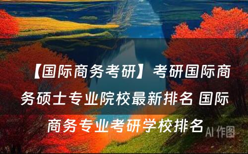 【国际商务考研】考研国际商务硕士专业院校最新排名 国际商务专业考研学校排名