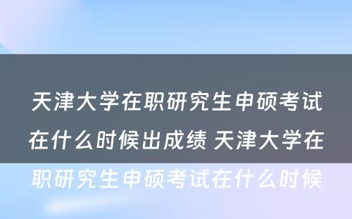 天津大学在职研究生申硕考试在什么时候出成绩 天津大学在职研究生申硕考试在什么时候