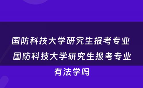 国防科技大学研究生报考专业 国防科技大学研究生报考专业有法学吗