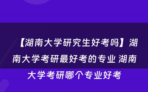 【湖南大学研究生好考吗】湖南大学考研最好考的专业 湖南大学考研哪个专业好考