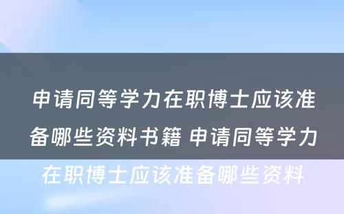 申请同等学力在职博士应该准备哪些资料书籍 申请同等学力在职博士应该准备哪些资料