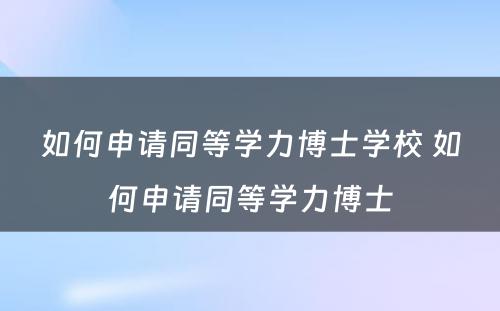 如何申请同等学力博士学校 如何申请同等学力博士