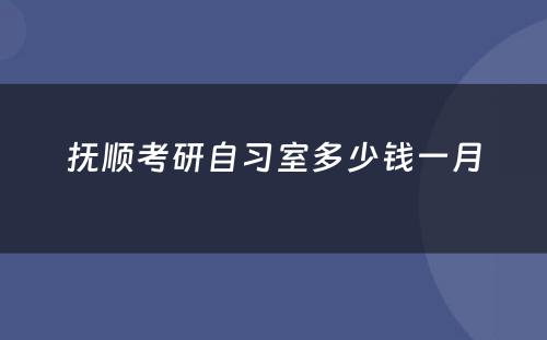 抚顺考研自习室多少钱一月