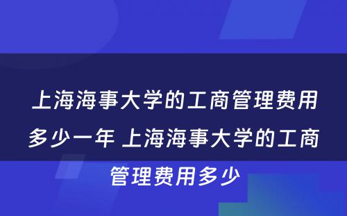 上海海事大学的工商管理费用多少一年 上海海事大学的工商管理费用多少