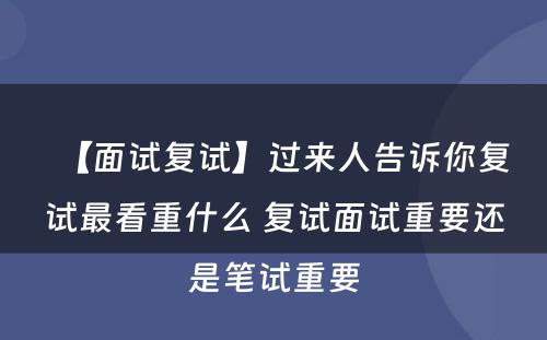 【面试复试】过来人告诉你复试最看重什么 复试面试重要还是笔试重要