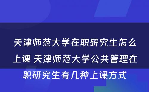 天津师范大学在职研究生怎么上课 天津师范大学公共管理在职研究生有几种上课方式