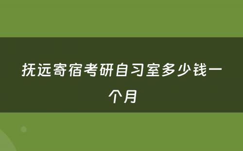 抚远寄宿考研自习室多少钱一个月