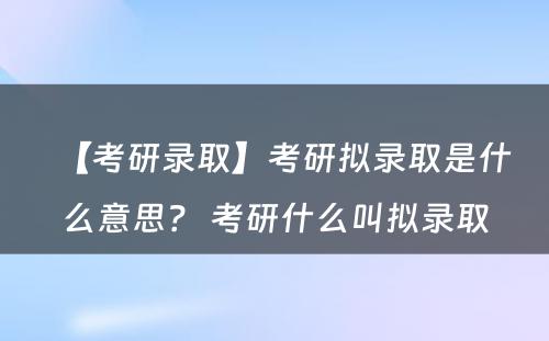 【考研录取】考研拟录取是什么意思？ 考研什么叫拟录取